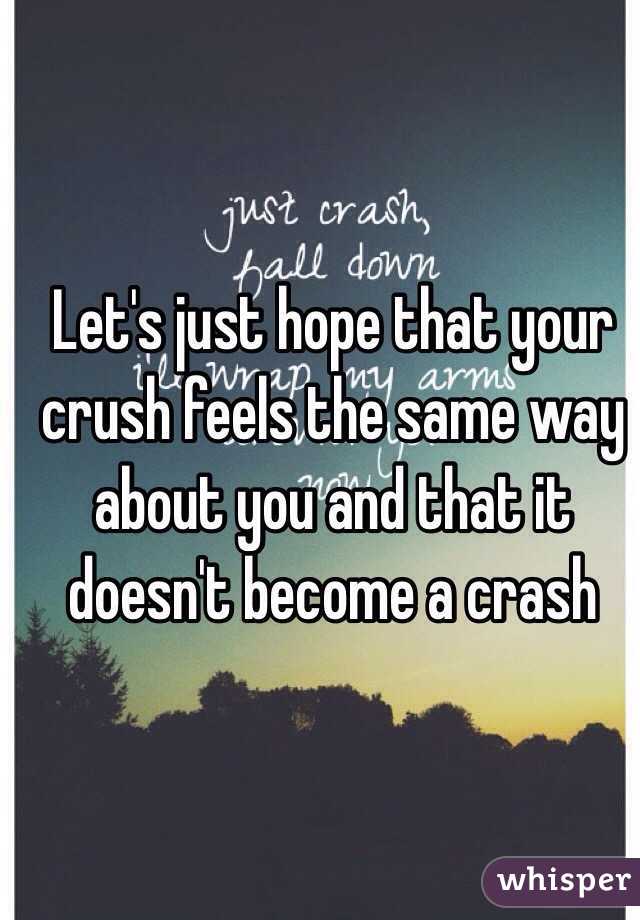 Let's just hope that your crush feels the same way about you and that it doesn't become a crash