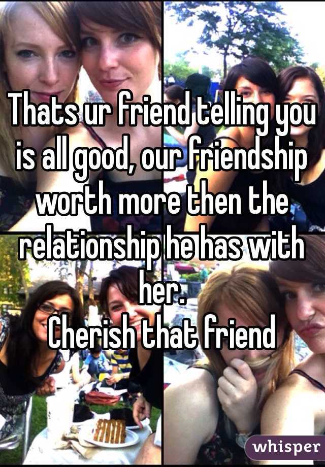 Thats ur friend telling you is all good, our friendship worth more then the relationship he has with her.
Cherish that friend