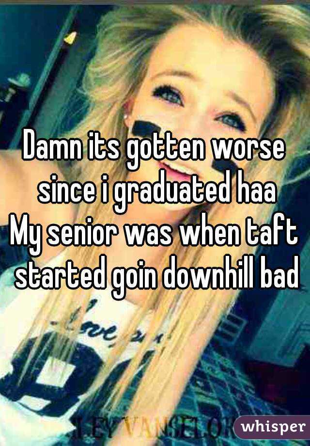 Damn its gotten worse since i graduated haa
My senior was when taft started goin downhill bad