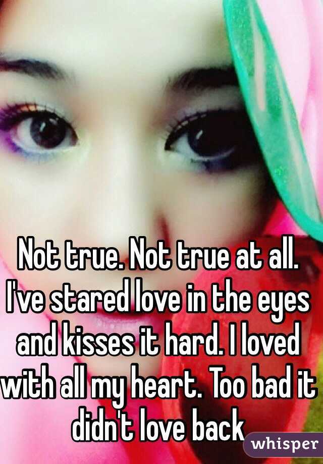 Not true. Not true at all. I've stared love in the eyes and kisses it hard. I loved with all my heart. Too bad it didn't love back