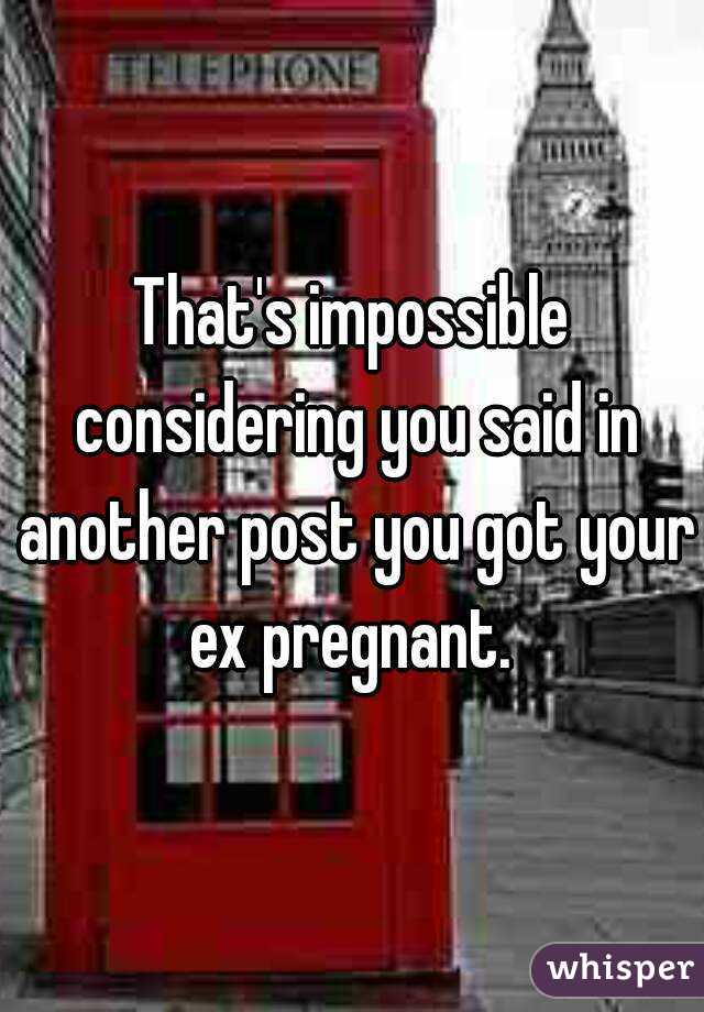 That's impossible considering you said in another post you got your ex pregnant. 
