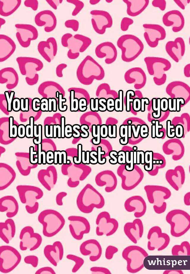 You can't be used for your body unless you give it to them. Just saying...