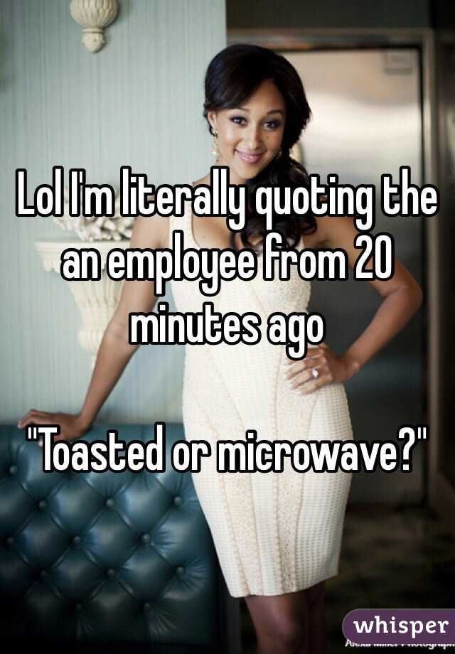 Lol I'm literally quoting the an employee from 20 minutes ago

"Toasted or microwave?"