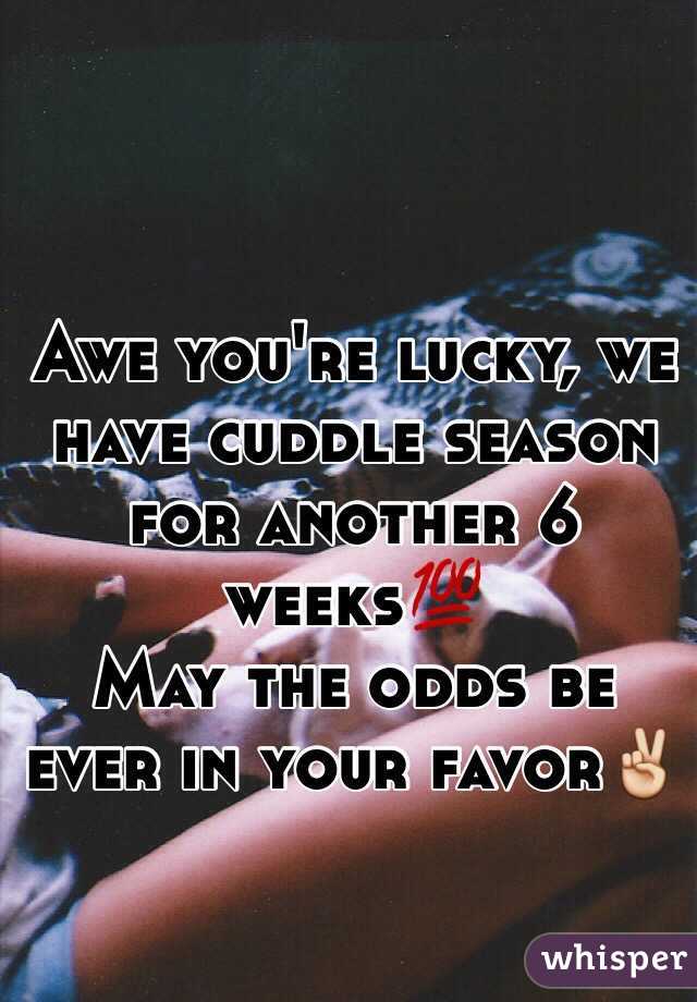 Awe you're lucky, we have cuddle season for another 6 weeks💯 
May the odds be ever in your favor✌️