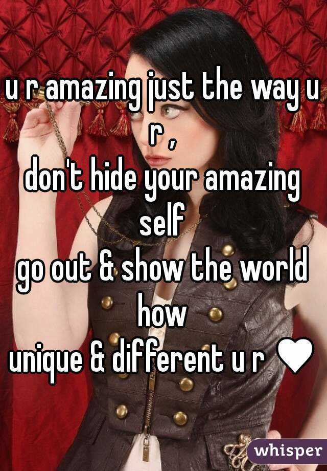 u r amazing just the way u r , 
don't hide your amazing self 
go out & show the world how 
unique & different u r ♥