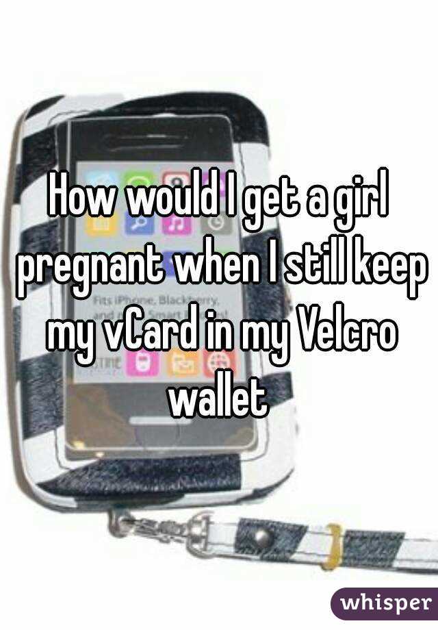 How would I get a girl pregnant when I still keep my vCard in my Velcro wallet 