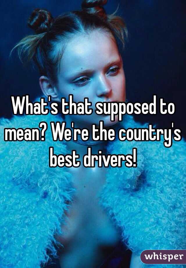 What's that supposed to mean? We're the country's best drivers!