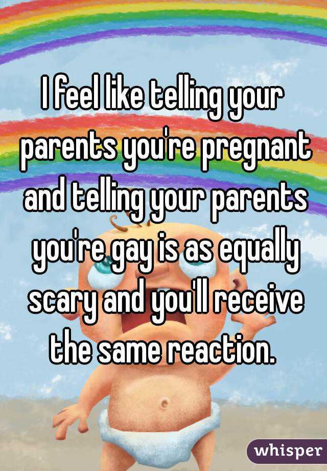 I feel like telling your parents you're pregnant and telling your parents you're gay is as equally scary and you'll receive the same reaction. 
