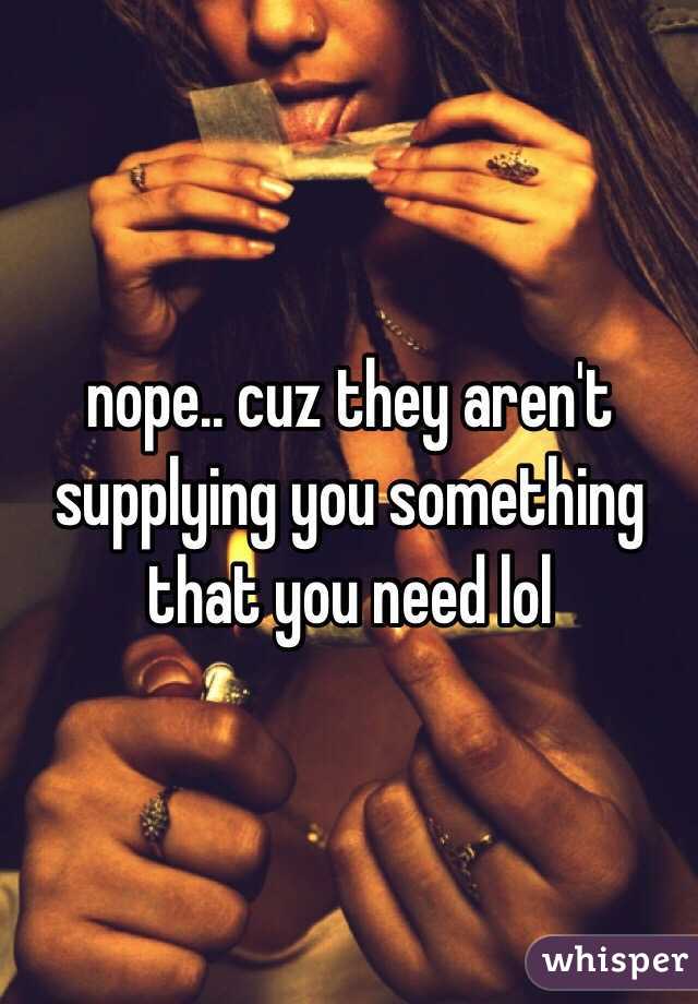 nope.. cuz they aren't supplying you something that you need lol