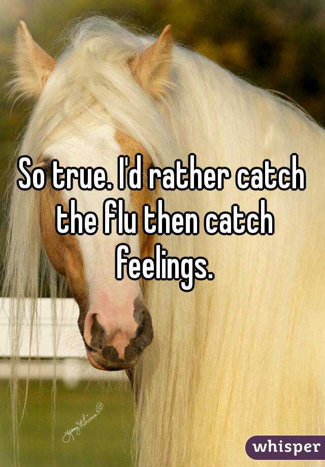 So true. I'd rather catch the flu then catch feelings.
