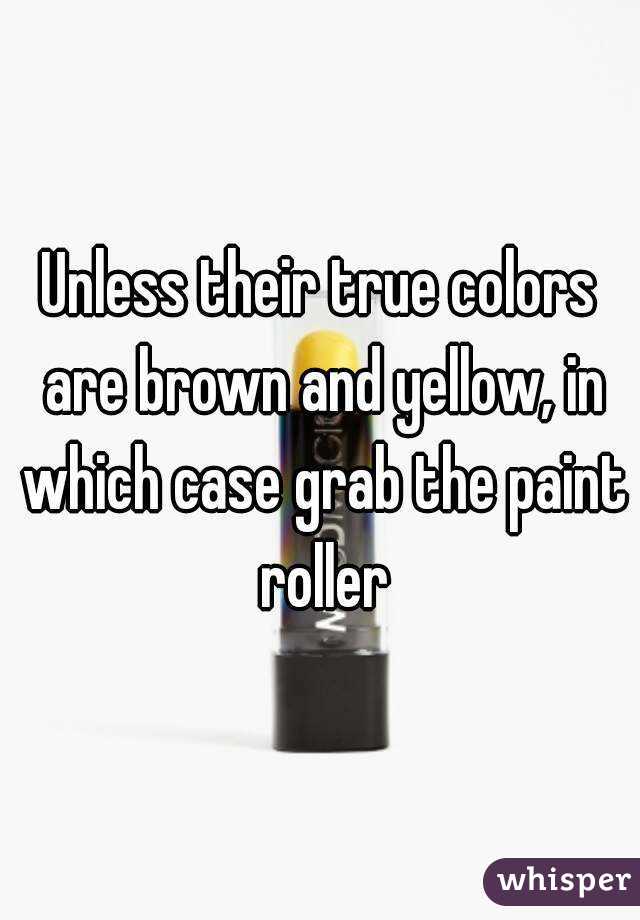 Unless their true colors are brown and yellow, in which case grab the paint roller