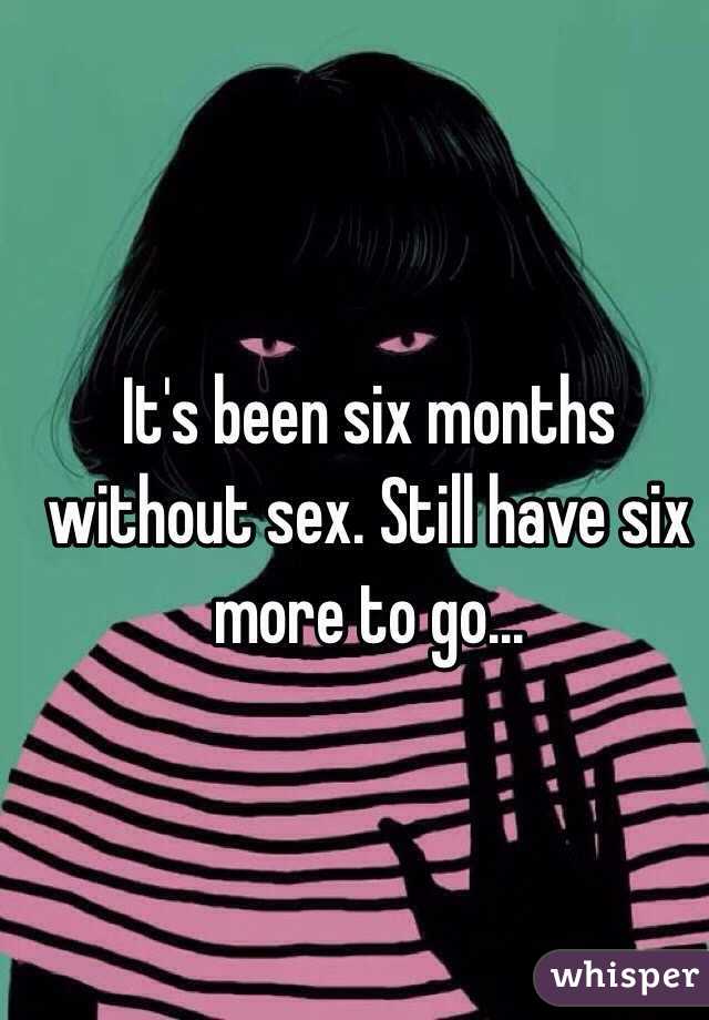 It's been six months without sex. Still have six more to go...