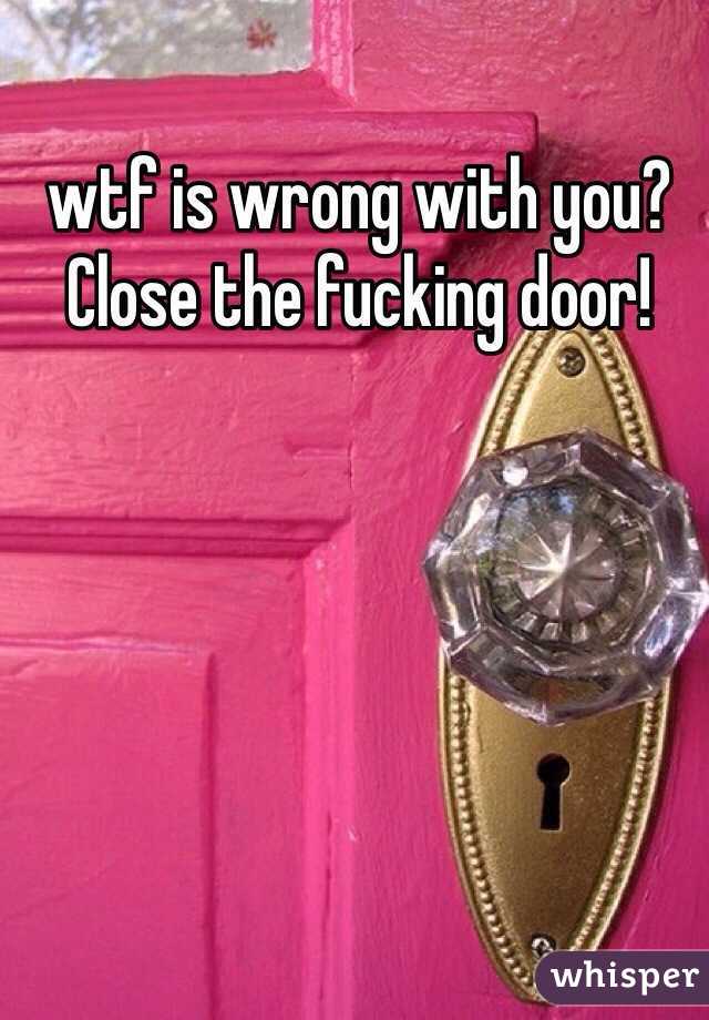 wtf is wrong with you? Close the fucking door!