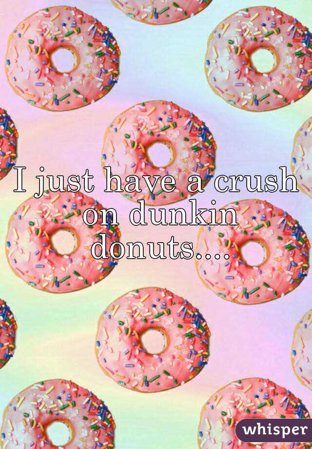 I just have a crush on dunkin donuts....