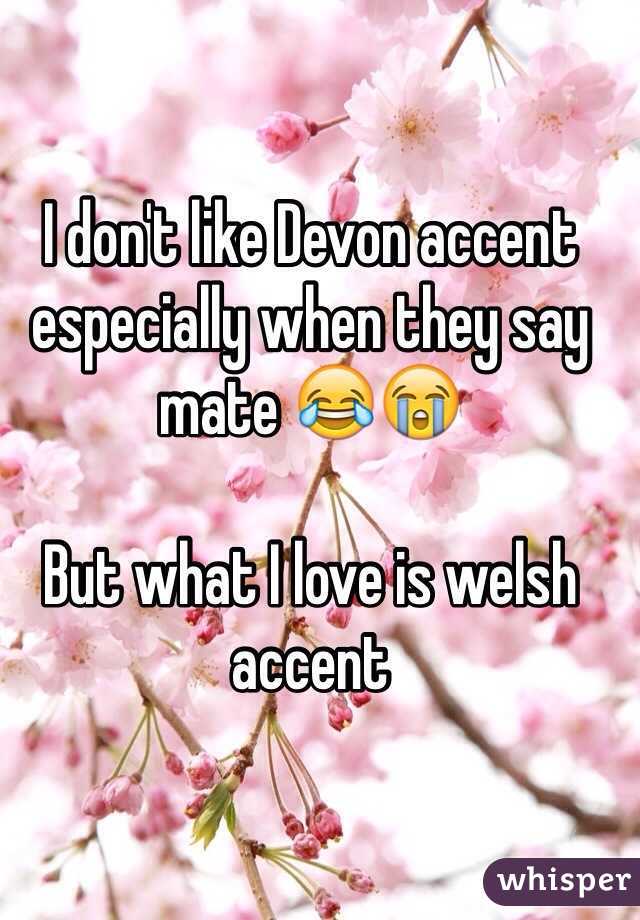 I don't like Devon accent especially when they say mate 😂😭

But what I love is welsh accent 