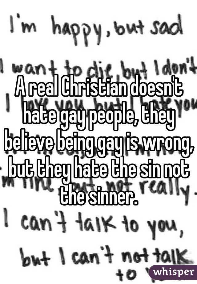 A real Christian doesn't hate gay people, they believe being gay is wrong, but they hate the sin not the sinner.