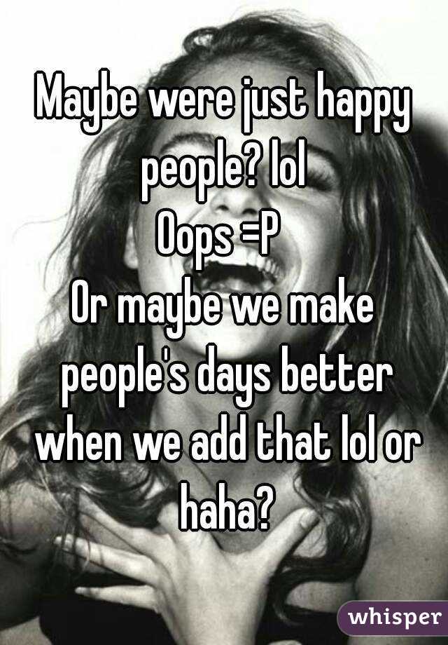 Maybe were just happy people? lol 
Oops =P 
Or maybe we make people's days better when we add that lol or haha?