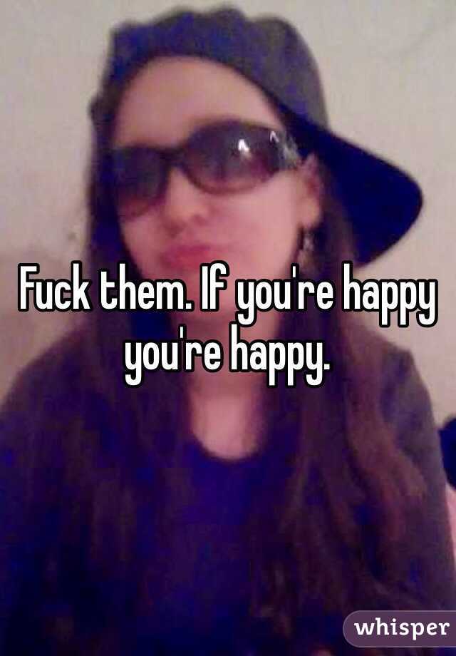 Fuck them. If you're happy you're happy. 