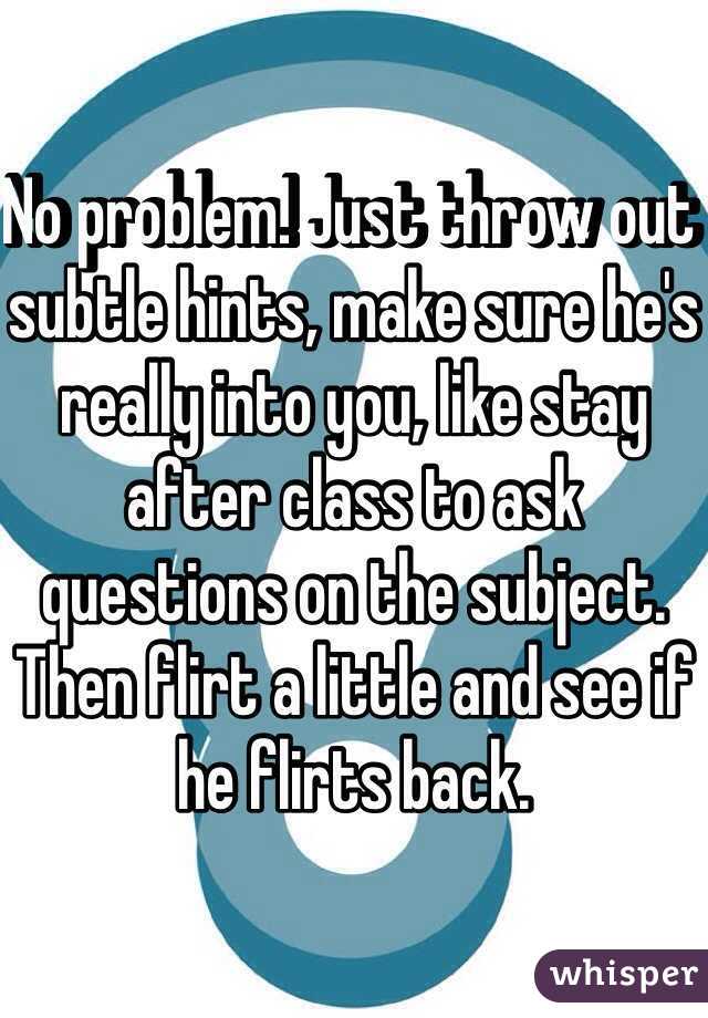 No problem! Just throw out subtle hints, make sure he's really into you, like stay after class to ask questions on the subject. Then flirt a little and see if he flirts back. 