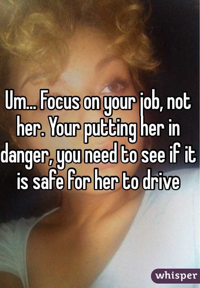 Um... Focus on your job, not her. Your putting her in danger, you need to see if it is safe for her to drive