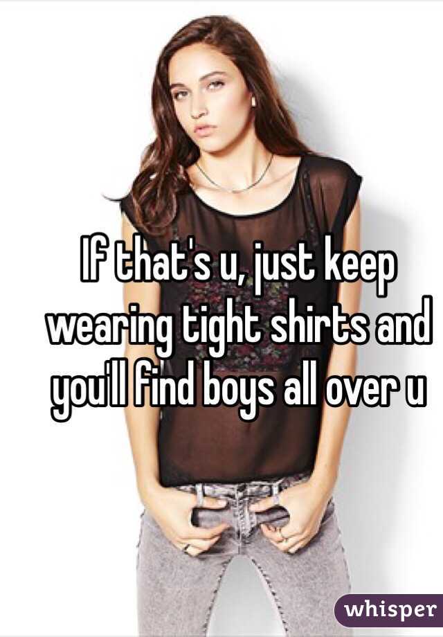 If that's u, just keep wearing tight shirts and you'll find boys all over u