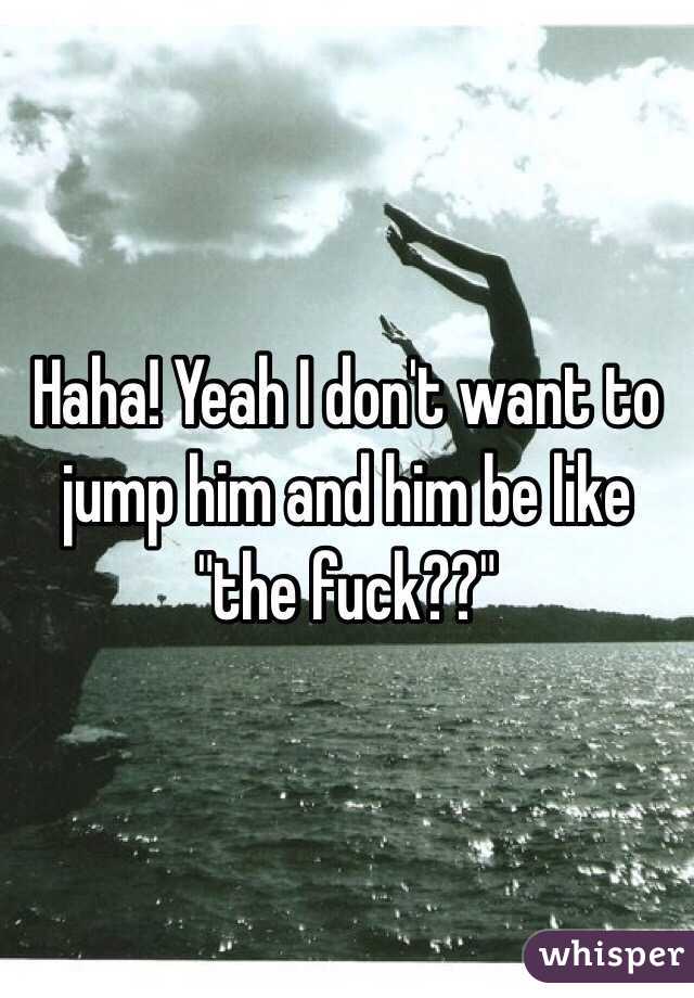Haha! Yeah I don't want to jump him and him be like "the fuck??"