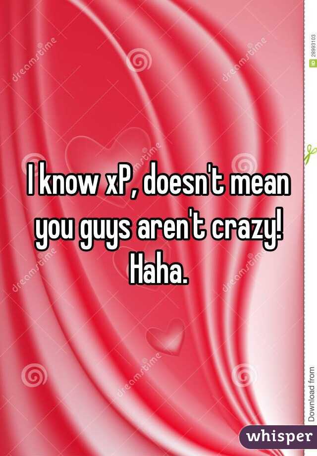 I know xP, doesn't mean you guys aren't crazy! Haha. 