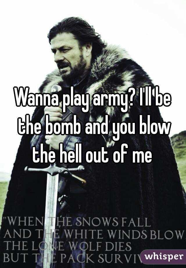Wanna play army? I'll be the bomb and you blow the hell out of me 
