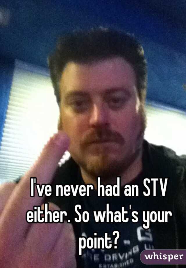 I've never had an STV either. So what's your point?