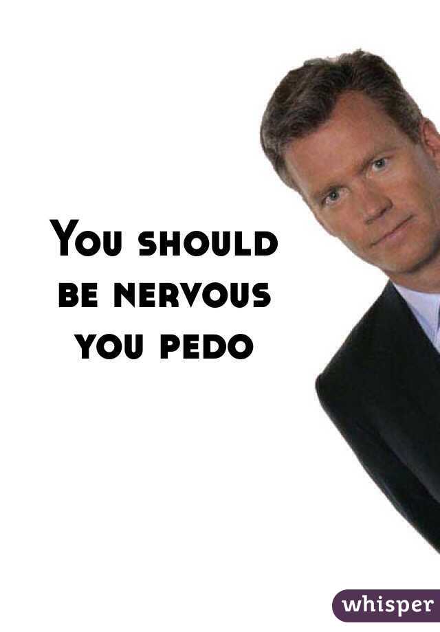 You should 
be nervous 
you pedo 