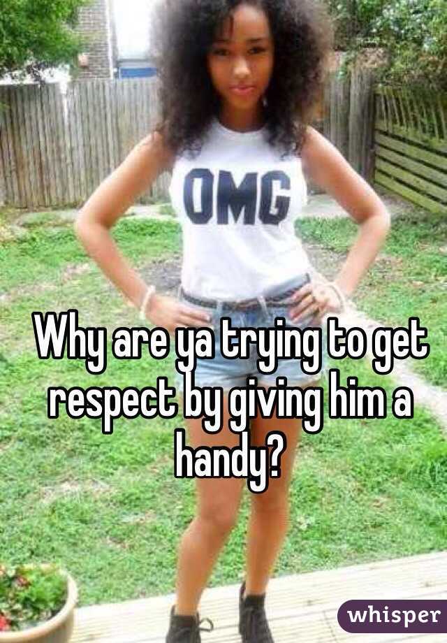 Why are ya trying to get respect by giving him a handy?