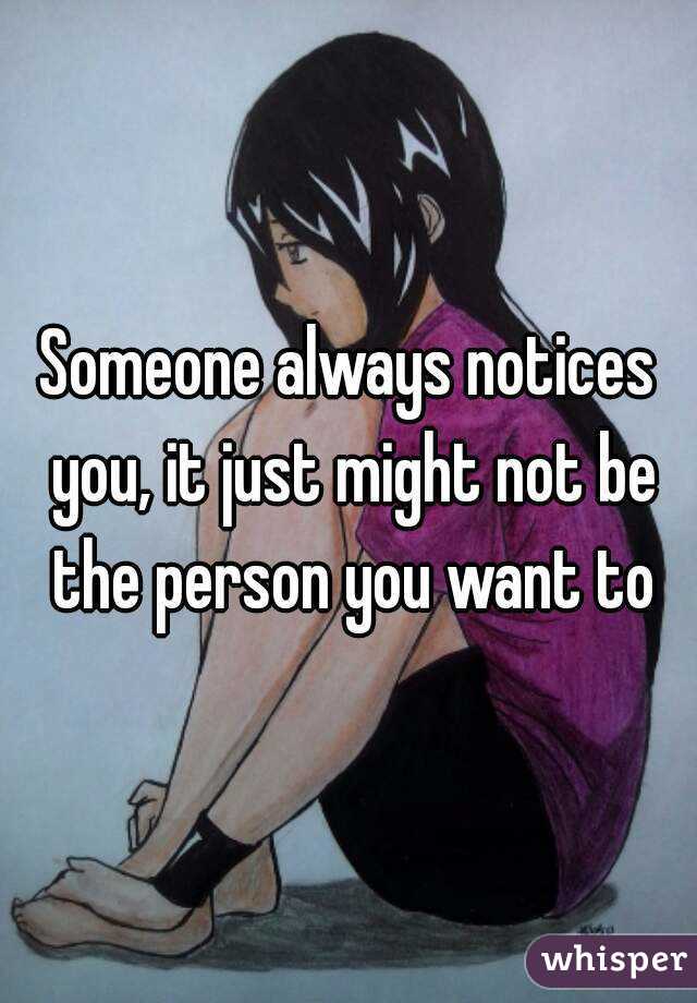 Someone always notices you, it just might not be the person you want to