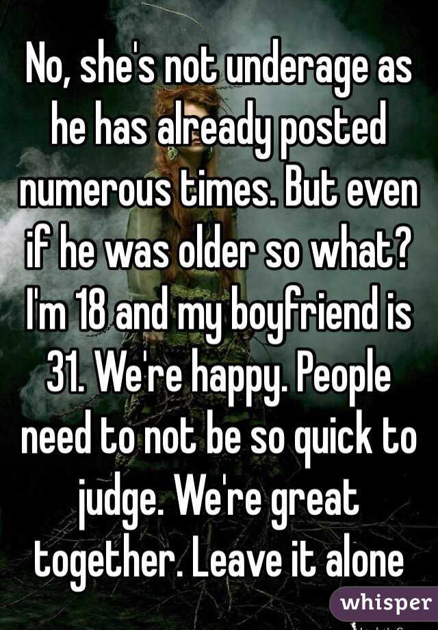 No, she's not underage as he has already posted numerous times. But even if he was older so what? I'm 18 and my boyfriend is 31. We're happy. People need to not be so quick to judge. We're great together. Leave it alone