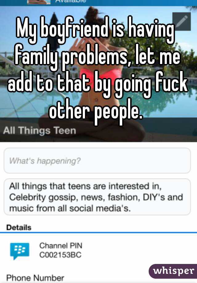 My boyfriend is having family problems, let me add to that by going fuck other people. 