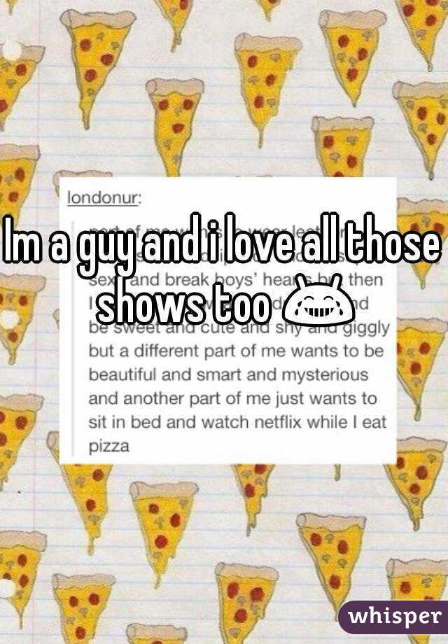 Im a guy and i love all those shows too 😂 