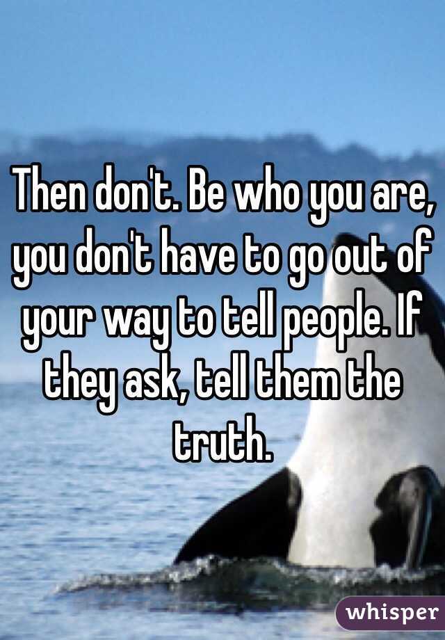 Then don't. Be who you are, you don't have to go out of your way to tell people. If they ask, tell them the truth. 