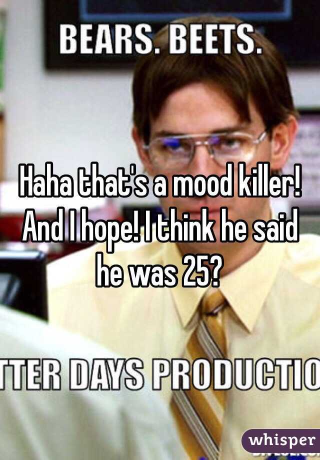 Haha that's a mood killer! And I hope! I think he said he was 25?