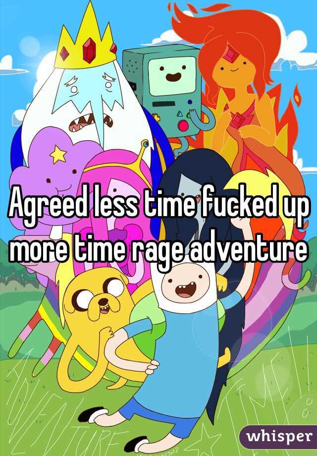 Agreed less time fucked up more time rage adventure 