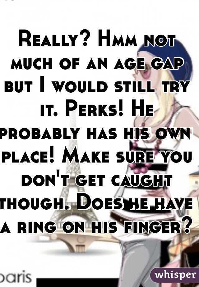 Really? Hmm not much of an age gap but I would still try it. Perks! He probably has his own place! Make sure you don't get caught though. Does he have a ring on his finger?