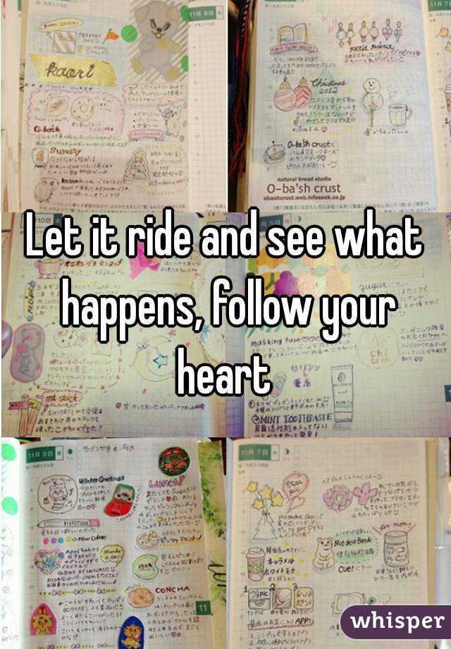 Let it ride and see what happens, follow your heart 