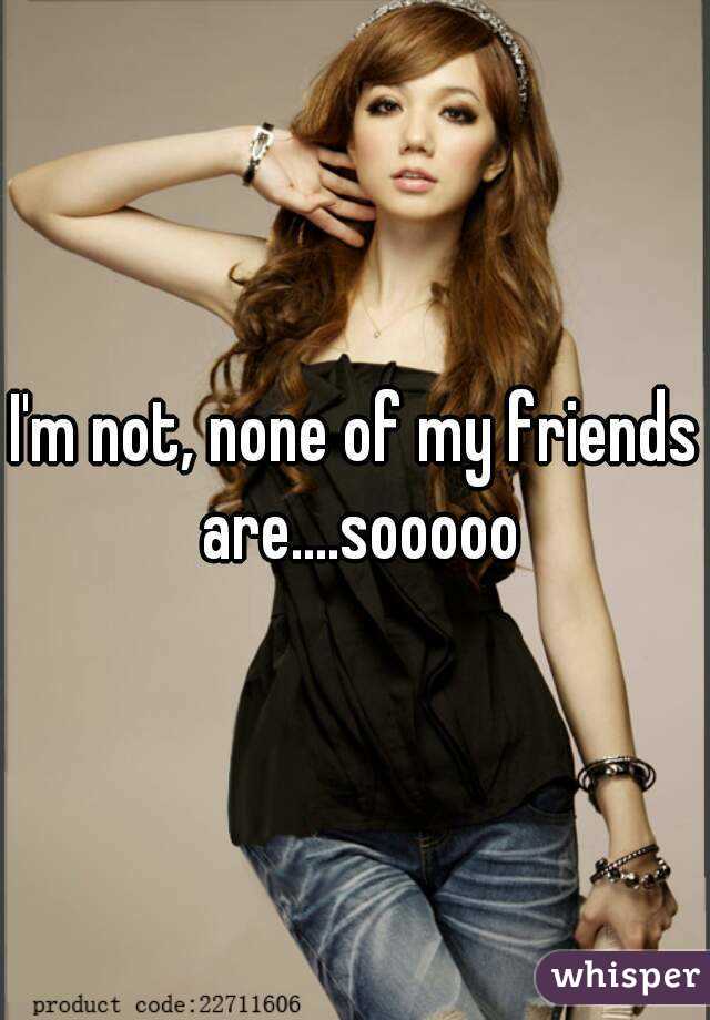 I'm not, none of my friends are....sooooo