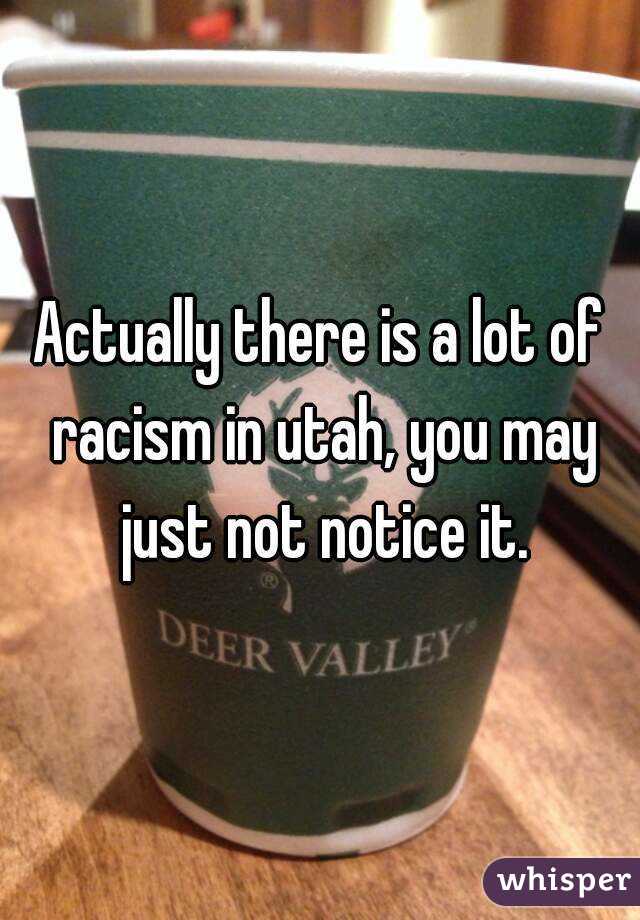Actually there is a lot of racism in utah, you may just not notice it.