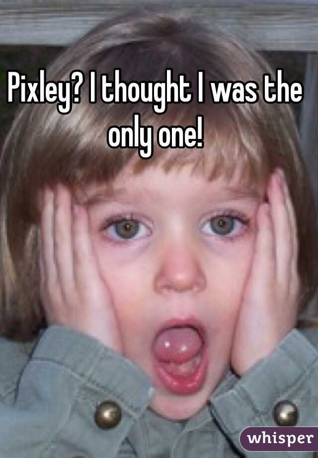 Pixley? I thought I was the only one! 