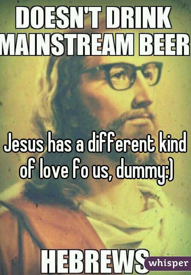 Jesus has a different kind of love fo us, dummy:)