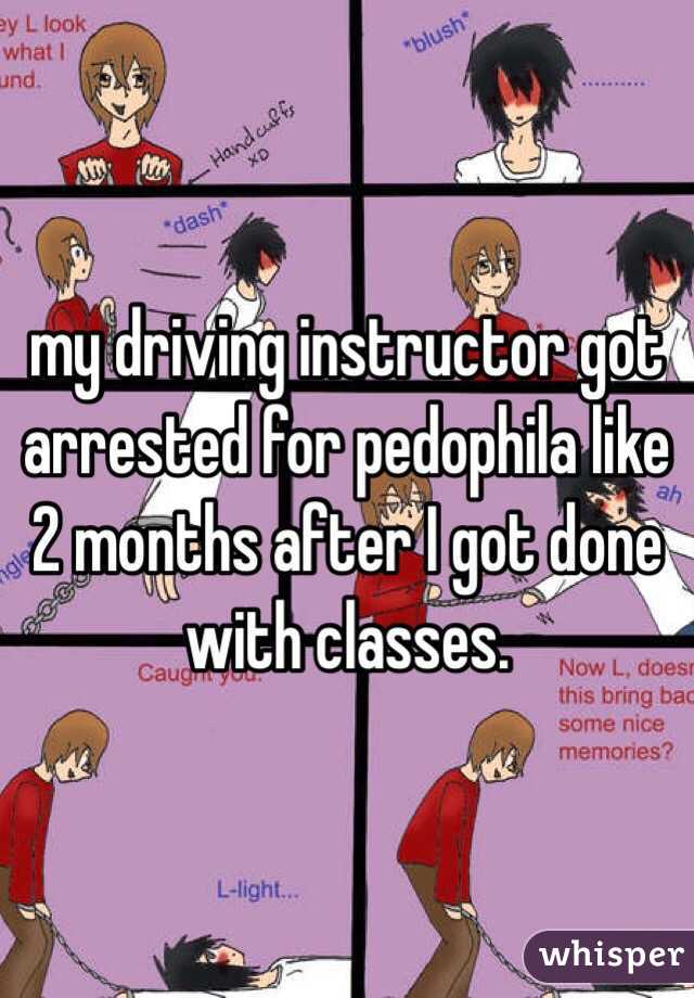 my driving instructor got arrested for pedophila like 2 months after I got done with classes. 