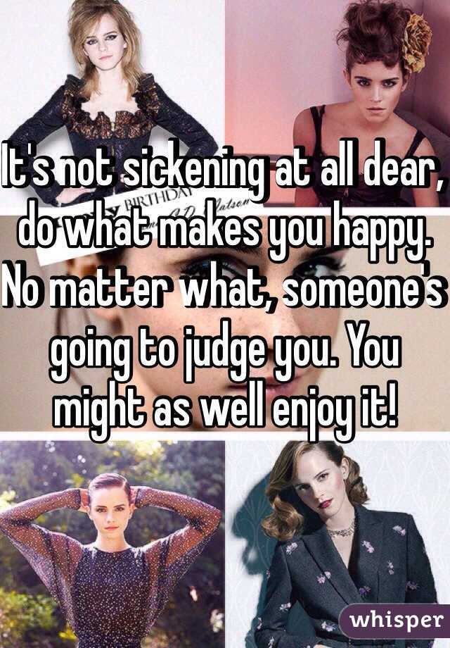 It's not sickening at all dear, do what makes you happy. No matter what, someone's going to judge you. You might as well enjoy it! 