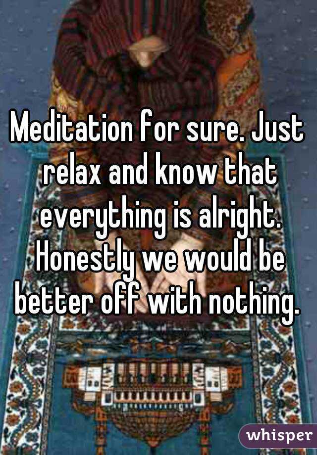 Meditation for sure. Just relax and know that everything is alright. Honestly we would be better off with nothing. 