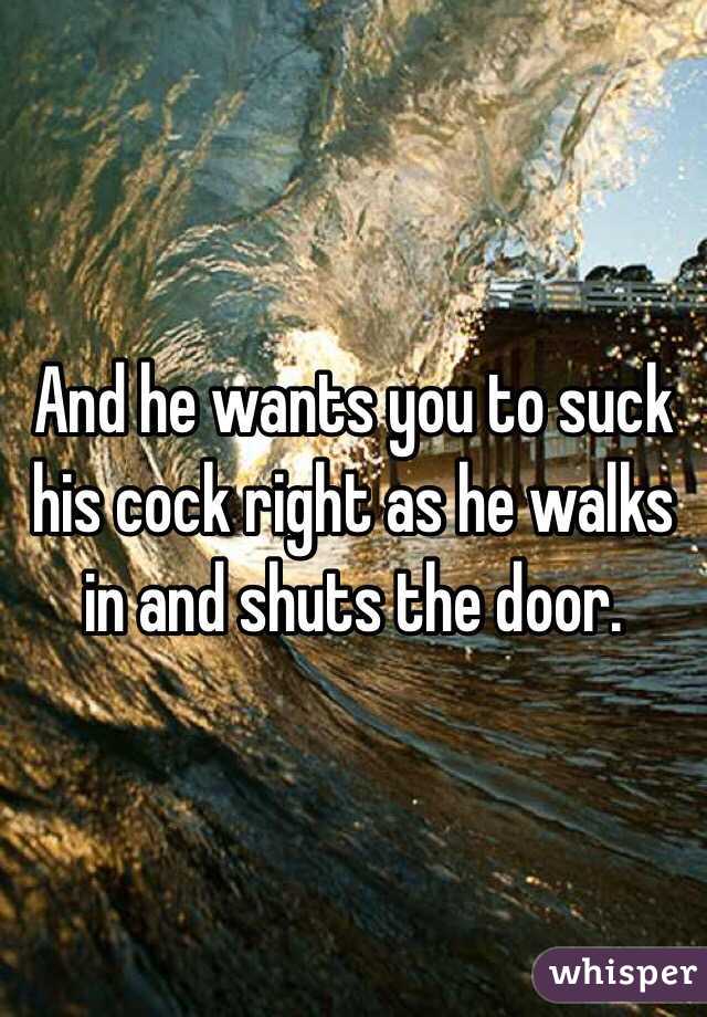 And he wants you to suck his cock right as he walks in and shuts the door. 