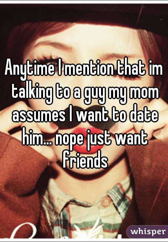 Anytime I mention that im talking to a guy my mom assumes I want to date him... nope just want friends