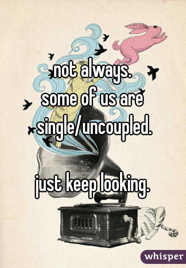not always.
some of us are single/uncoupled.

just keep looking.